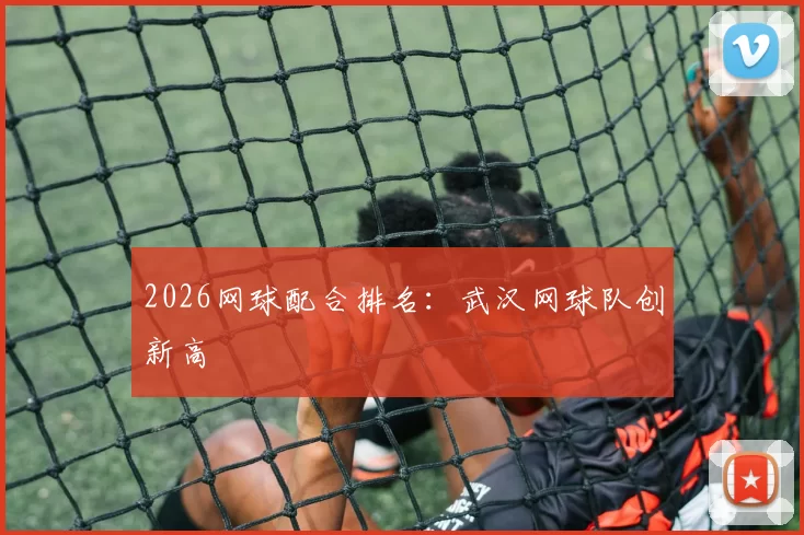 2026网球配合排名：武汉网球队创新高