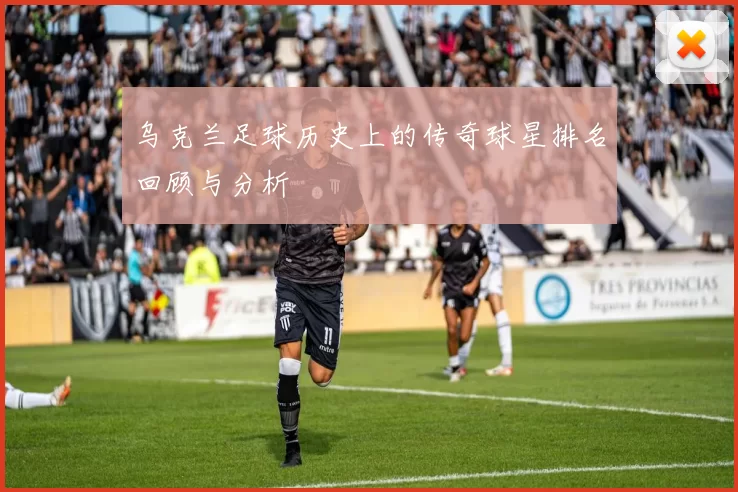 乌克兰足球历史上的传奇球星排名回顾与分析