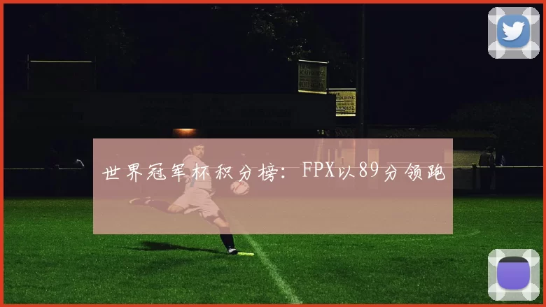 世界冠军杯积分榜：FPX以89分领跑