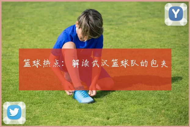 篮球热点：解读武汉篮球队的包夹