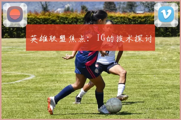 英雄联盟焦点：IG的技术探讨