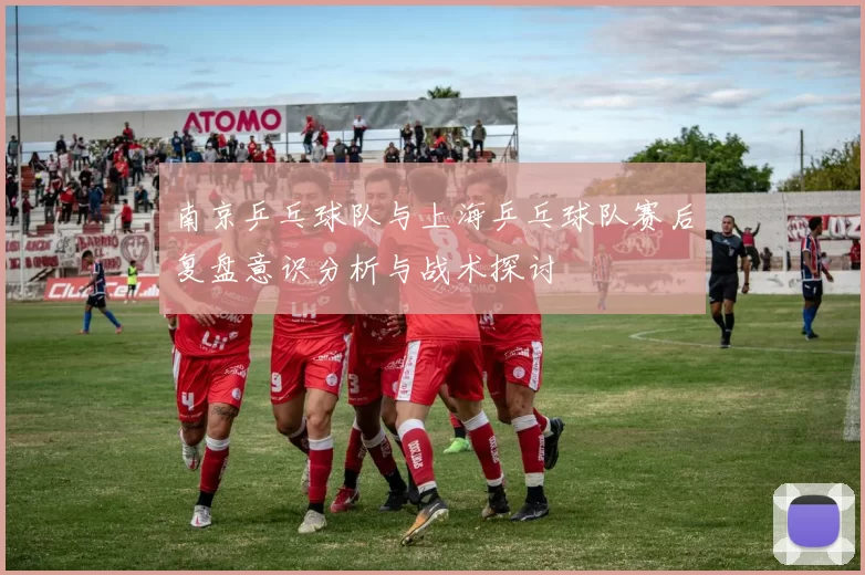 南京乒乓球队与上海乒乓球队赛后复盘意识分析与战术探讨