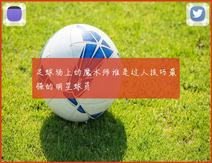 足球场上的魔术师谁是过人技巧最强的明星球员