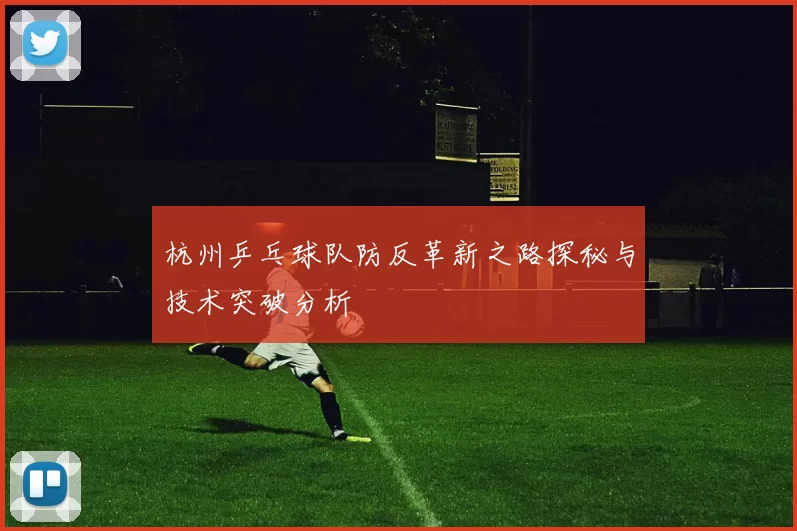 杭州乒乓球队防反革新之路探秘与技术突破分析