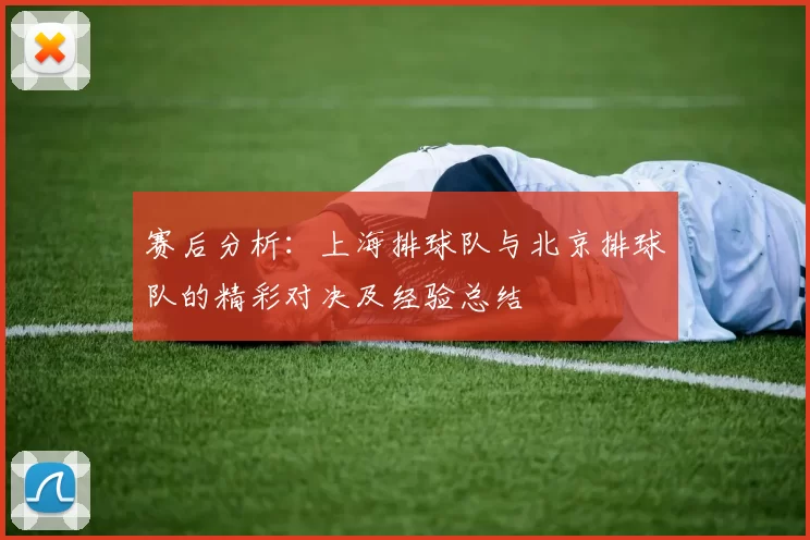 赛后分析：上海排球队与北京排球队的精彩对决及经验总结