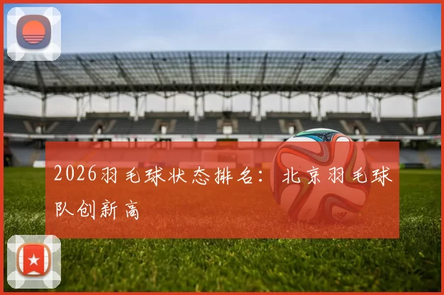 2026羽毛球状态排名：北京羽毛球队创新高