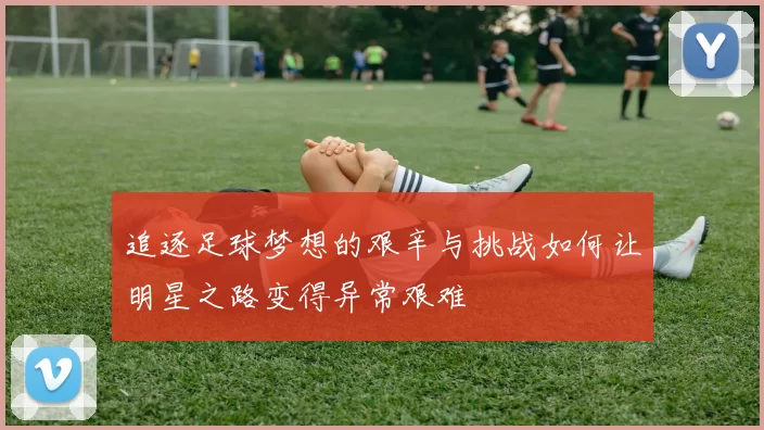 追逐足球梦想的艰辛与挑战如何让明星之路变得异常艰难