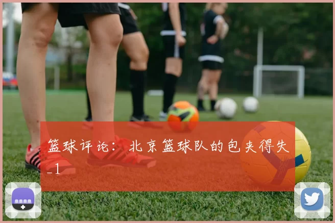 篮球评论：北京篮球队的包夹得失_1