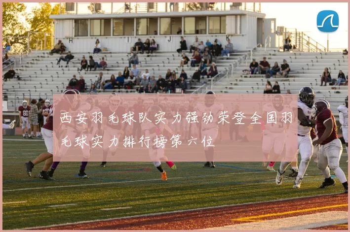 西安羽毛球队实力强劲荣登全国羽毛球实力排行榜第六位