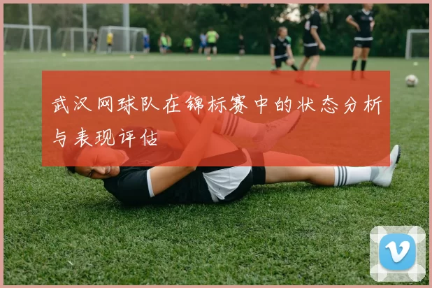 武汉网球队在锦标赛中的状态分析与表现评估