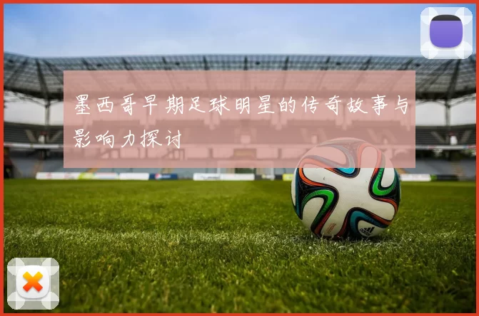 墨西哥早期足球明星的传奇故事与影响力探讨