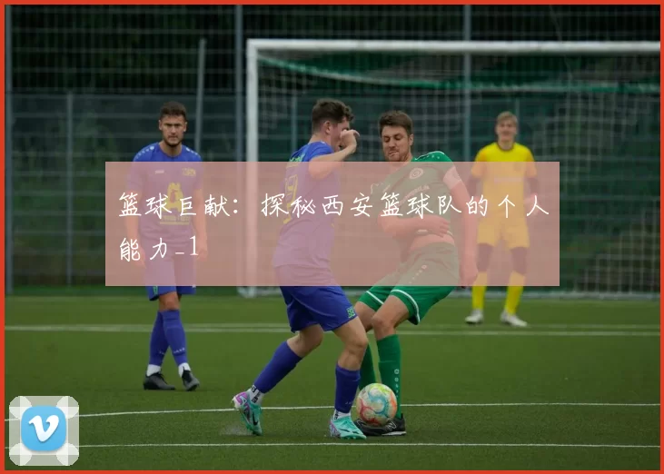 篮球巨献：探秘西安篮球队的个人能力_1