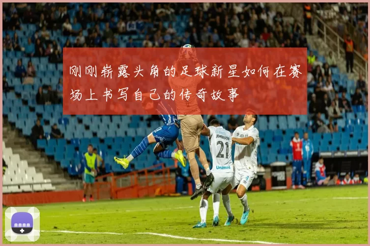 刚刚崭露头角的足球新星如何在赛场上书写自己的传奇故事