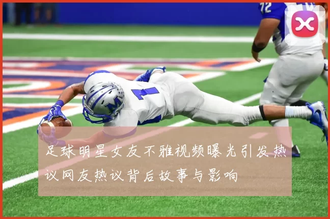 足球明星女友不雅视频曝光引发热议网友热议背后故事与影响