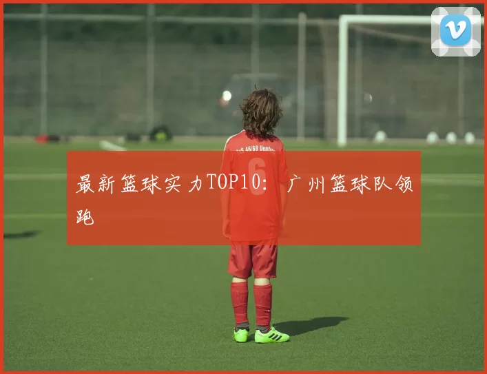 最新篮球实力TOP10：广州篮球队领跑